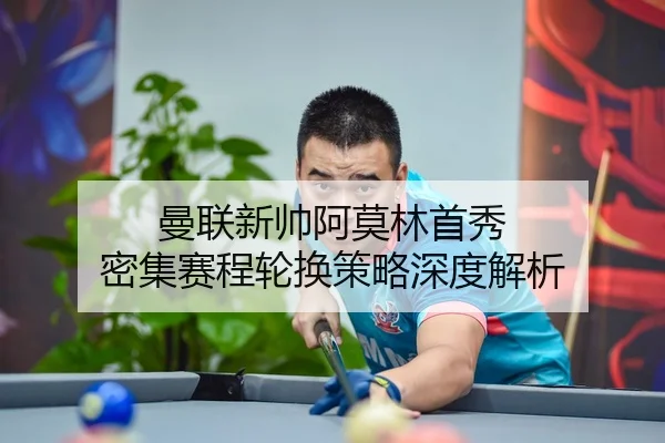 曼联新帅阿莫林首秀 密集赛程轮换策略深度解析