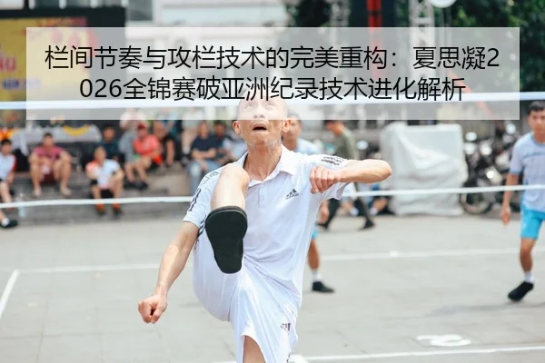 栏间节奏与攻栏技术的完美重构：夏思凝2026全锦赛破亚洲纪录技术进化解析