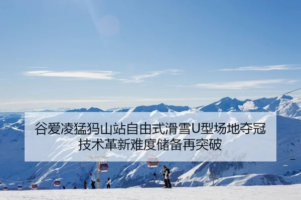 谷爱凌猛犸山站自由式滑雪U型场地夺冠 技术革新难度储备再突破