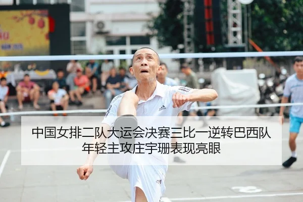 中国女排二队大运会决赛三比一逆转巴西队 年轻主攻庄宇珊表现亮眼