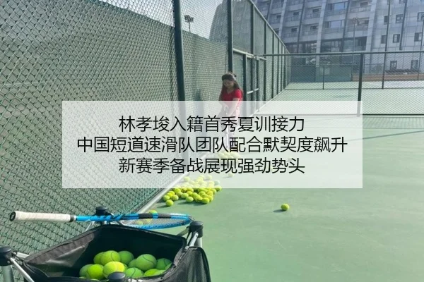 林孝埈入籍首秀夏训接力 中国短道速滑队团队配合默契度飙升 新赛季备战展现强劲势头