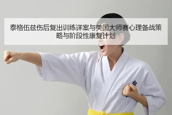 泰格伍兹伤后复出训练详案与美国大师赛心理备战策略与阶段性康复计划
